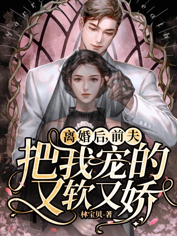离婚后，前夫把我宠的又软又娇