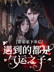 带弟弟下乡后，遇到的都是气运之子阅读(一念丰色) - 带弟弟下乡后，遇到的都是气运之子阅读全文在线阅读 - 带弟弟下乡后，遇到的都是气运之子阅读最新章节 - 奏决网