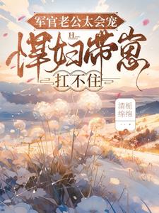 军官老公太会宠，悍妇带崽扛不住阅读