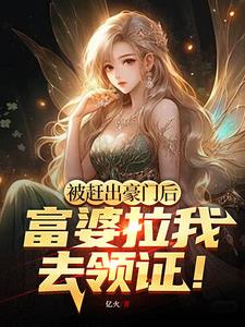 被赶出豪门后，富婆拉我去领证的