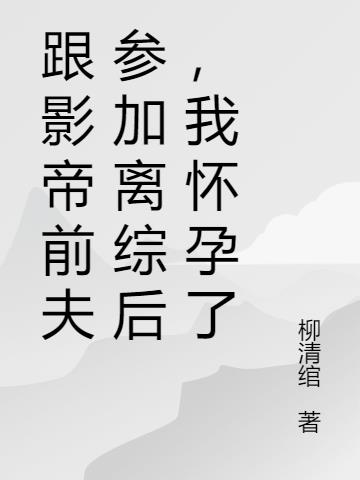 跟影帝前夫参加离综后，我怀孕了