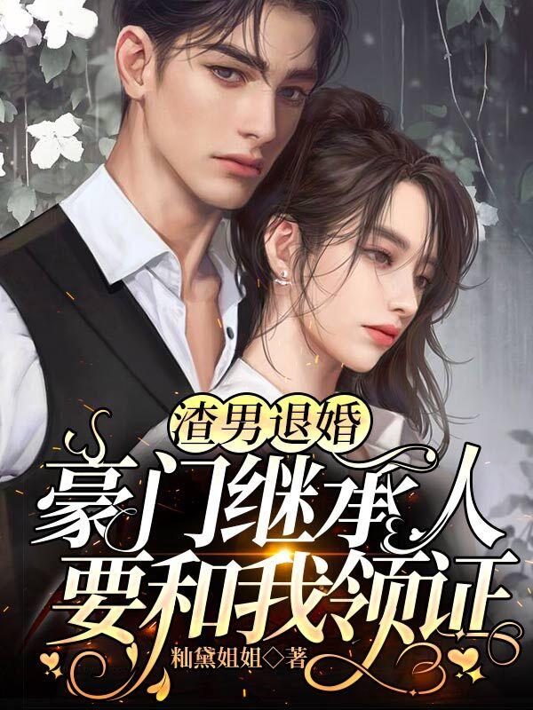 渣男退婚，豪门继承人要和我领证