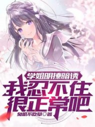 学姐明撩暗诱，我忍不住很正常吧阅读