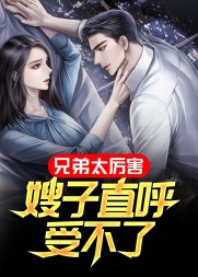 兄弟太厉害,嫂子直呼受不了阅读