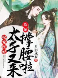 权宠医妃：太子又来给她撑腰啦阅读