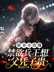 娇养小玫瑰,禁欲兵王想父凭子贵阅读