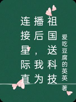连接星际直播后，我为祖国送科技(爱吃豆腐的英英) - 连接星际直播后，我为祖国送科技全文在线阅读 - 连接星际直播后，我为祖国送科技最新章节 - 润准网