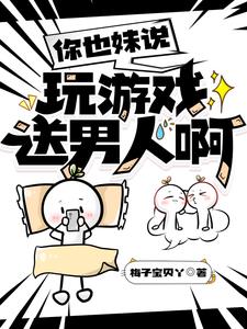 你也妹说玩游戏送男人啊阅读