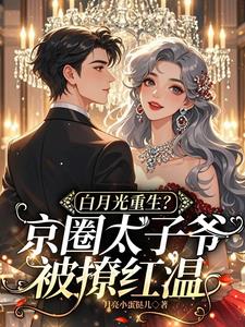 白月光重生？京圈太子爷被撩红温最新