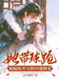 她带球跑，被偏执养兄抓回强制爱阅读