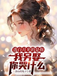 选白月光的是你，我另娶你哭什么最新