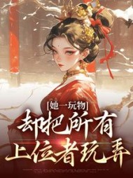 她一玩物,却把所有上位者玩弄无弹窗