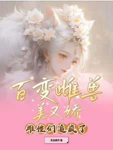百变雌兽美又娇,雄性们追疯了(日出而作)阅读