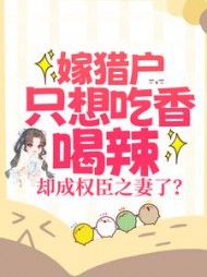 嫁猎户只想吃香喝辣,却成权臣之妻了