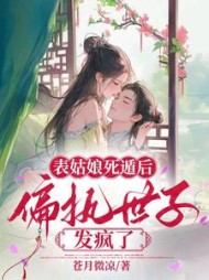 表姑娘死遁后，偏执世子发疯了阅读