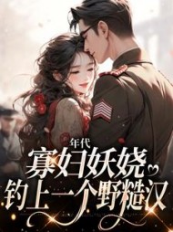 年代:寡妇妖娆,钓上一个野糙汉最新(一壶大花酒) - 年代:寡妇妖娆,钓上一个野糙汉最新全文在线阅读 - 年代:寡妇妖娆,钓上一个野糙汉最新最新章节 - 奏决网