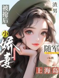 渣男被抢后,小娇妻随军上海岛(妘秋) - 渣男被抢后,小娇妻随军上海岛全文在线阅读 - 渣男被抢后,小娇妻随军上海岛最新章节 - 奏决网