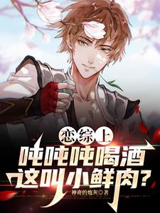 恋综上吨吨吨喝酒，这叫小鲜肉？(神奇的炮灰) - 恋综上吨吨吨喝酒，这叫小鲜肉？全文在线阅读 - 恋综上吨吨吨喝酒，这叫小鲜肉？最新章节 - 奏决网