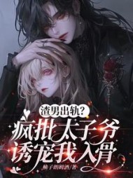 渣男出轨？疯批太子爷诱宠我入骨阅读(柚子朗姆酒) - 渣男出轨？疯批太子爷诱宠我入骨阅读全文在线阅读 - 渣男出轨？疯批太子爷诱宠我入骨阅读最新章节 - 奏决网