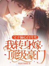 父子偏心白月光，我转身嫁顶级豪门阅读