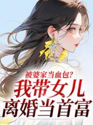 被婆家当血包？我带女儿离婚当首富最新