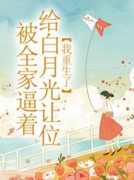 被全家逼着给白月光让位，我重生了最新