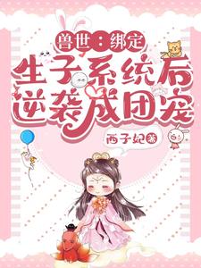 兽世：绑定生子系统后逆袭成团宠阅读(西子妃) - 兽世：绑定生子系统后逆袭成团宠阅读全文在线阅读 - 兽世：绑定生子系统后逆袭成团宠阅读最新章节 - 奏决网