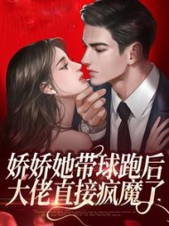 娇娇她带球跑后,大佬直接疯魔了阅读