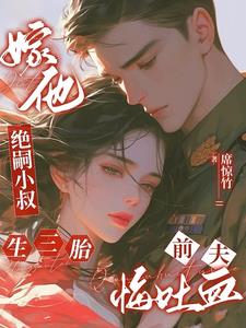 嫁他绝嗣小叔生三胎，前夫悔吐血阅读