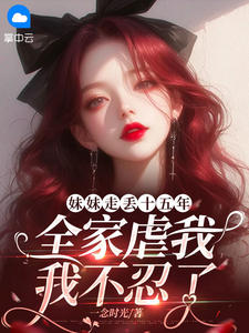 妹妹走丢十五年，全家虐我，我不忍了(一念时光) - 妹妹走丢十五年，全家虐我，我不忍了全文在线阅读 - 妹妹走丢十五年，全家虐我，我不忍了最新章节 - 奏决网