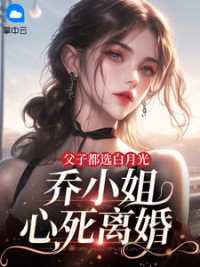 父子都选白月光，乔小姐心死离婚