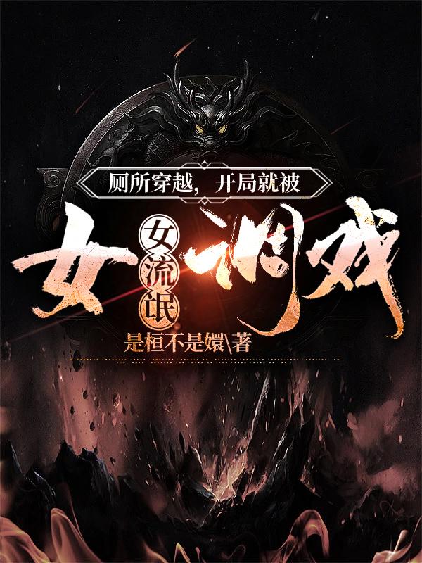 厕所穿越，开局就被女流氓调戏