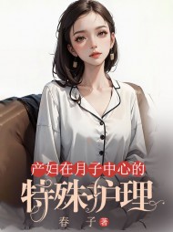 产妇在月子中心的特殊护理最新(春子) - 产妇在月子中心的特殊护理最新全文在线阅读 - 产妇在月子中心的特殊护理最新最新章节 - 奏决网