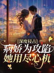 深度侵占：病娇为攻陷她用尽心机最新