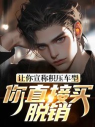 让你宣称积压车型，你直接买脱销？阅读(爱吃菠萝的猩猩) - 让你宣称积压车型，你直接买脱销？阅读全文在线阅读 - 让你宣称积压车型，你直接买脱销？阅读最新章节 - 奏决网