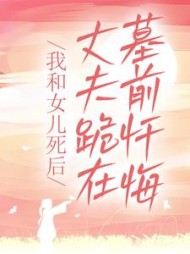 我和女儿死后，丈夫跪在墓前忏悔阅读(如火如荼) - 我和女儿死后，丈夫跪在墓前忏悔阅读全文在线阅读 - 我和女儿死后，丈夫跪在墓前忏悔阅读最新章节 - 奏决网