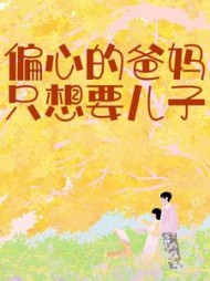 偏心的爸妈只想要儿子(余同)阅读(余同) - 偏心的爸妈只想要儿子(余同)阅读全文在线阅读 - 偏心的爸妈只想要儿子(余同)阅读最新章节 - 奏决网