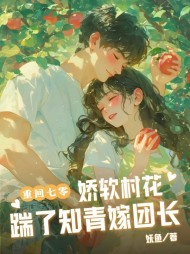 重回七零：娇软村花踹了知青嫁团长阅读