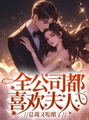 全公司都喜欢夫人，总裁又吃醋了阅读
