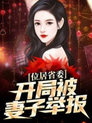 位居省委，开局被妻子举报月下火最新阅读(月下火) - 位居省委，开局被妻子举报月下火最新阅读全文在线阅读 - 位居省委，开局被妻子举报月下火最新阅读最新章节 - 奏决网