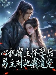 心机宿主怀孕后，男主对她霸道宠(牧语)阅读