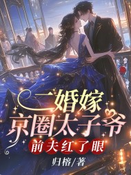 二婚嫁京圈太子爷,前夫红了眼无弹窗(归榕) - 二婚嫁京圈太子爷,前夫红了眼无弹窗全文在线阅读 - 二婚嫁京圈太子爷,前夫红了眼无弹窗最新章节 - 奏决网