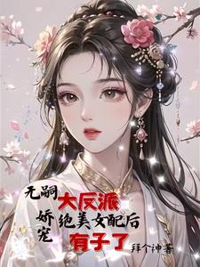 无嗣大反派娇宠绝美女配后有子了完整版