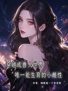 穿成兽人世界唯一能生育的小雌性最新