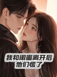 我和闺蜜离开后,他们慌了完整版(橙橙) - 我和闺蜜离开后,他们慌了完整版全文在线阅读 - 我和闺蜜离开后,他们慌了完整版最新章节 - 奏决网