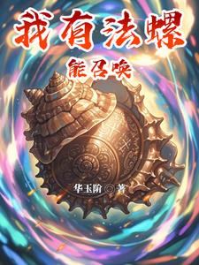 我有法螺能召唤古晶精彩(华玉阶) - 我有法螺能召唤古晶精彩全文在线阅读 - 我有法螺能召唤古晶精彩最新章节 - 奏决网