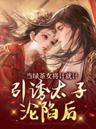 当绿茶女将计就计,引诱太子沦陷后完结版