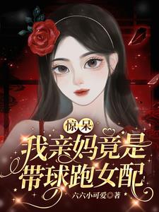 惊呆!我亲妈竟是带球跑女配!完整版(六六小可爱) - 惊呆!我亲妈竟是带球跑女配!完整版全文在线阅读 - 惊呆!我亲妈竟是带球跑女配!完整版最新章节 - 奏决网