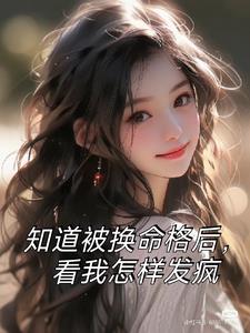 知道被换命格后，看我怎样发疯(贝大芬的姐姐)阅读(贝大芬的姐姐) - 知道被换命格后，看我怎样发疯(贝大芬的姐姐)阅读全文在线阅读 - 知道被换命格后，看我怎样发疯(贝大芬的姐姐)阅读最新章节 - 奏决网