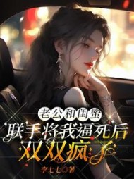 老公和闺蜜联手将我逼死后，双双疯了后续+番外(李七七) - 老公和闺蜜联手将我逼死后，双双疯了后续+番外全文在线阅读 - 老公和闺蜜联手将我逼死后，双双疯了后续+番外最新章节 - 奏决网